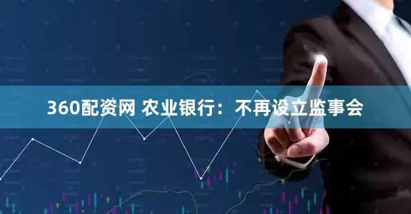 360配资网 农业银行：不再设立监事会