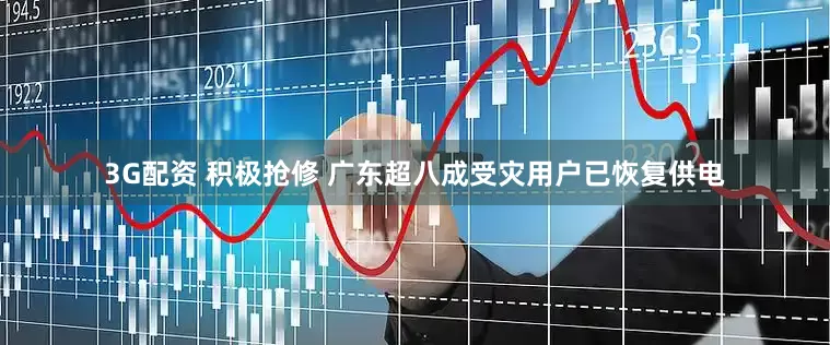 3G配资 积极抢修 广东超八成受灾用户已恢复供电