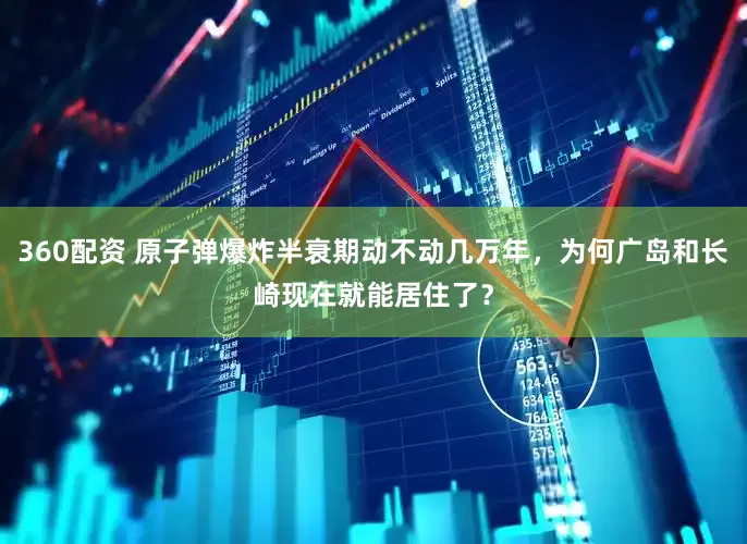 360配资 原子弹爆炸半衰期动不动几万年，为何广岛和长崎现在就能居住了？