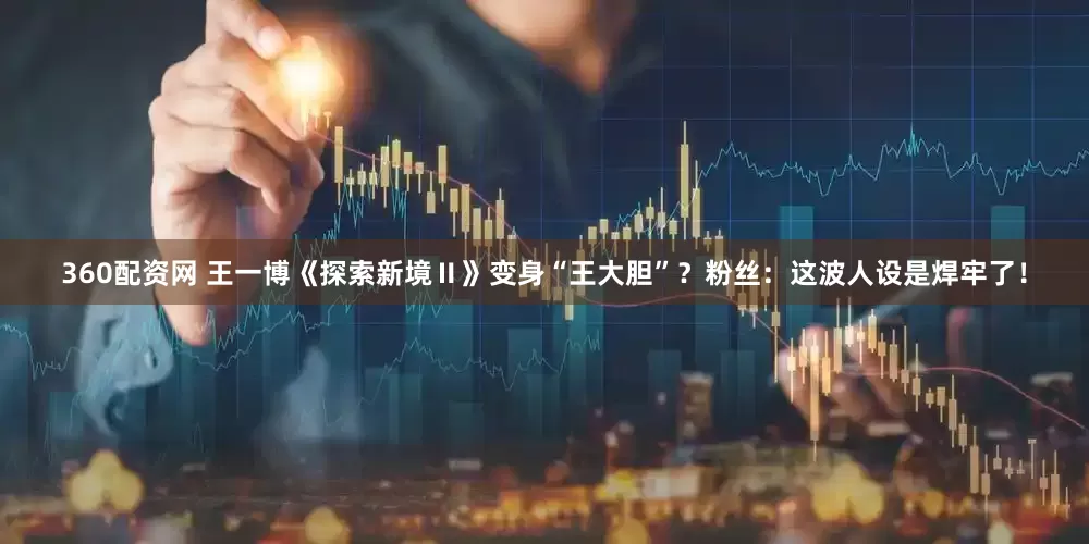 360配资网 王一博《探索新境Ⅱ》变身“王大胆”？粉丝：这波人设是焊牢了！