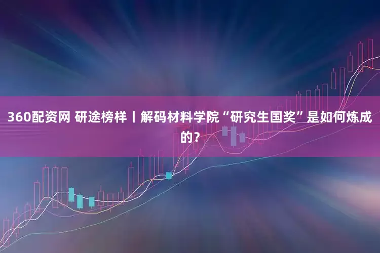360配资网 研途榜样丨解码材料学院“研究生国奖”是如何炼成的？